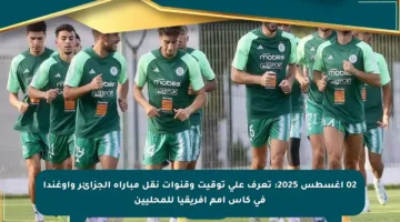02 أغسطس 2025: تعرف على توقيت وقنوات نقل مباراة الجزائر وأوغندا في كأس أمم إفريقيا للمحليين